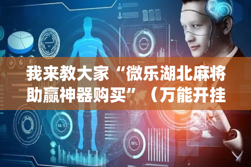 我来教大家“微乐湖北麻将助赢神器购买”（万能开挂神器)