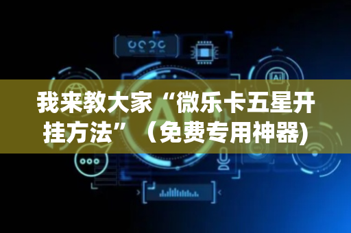 我来教大家“微乐卡五星开挂方法”（免费专用神器)