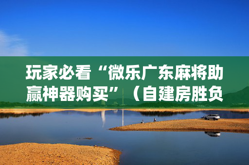 玩家必看“微乐广东麻将助赢神器购买”（自建房胜负规律)