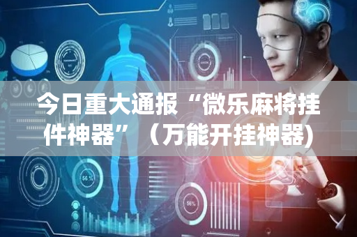 今日重大通报“微乐麻将挂件神器”（万能开挂神器)