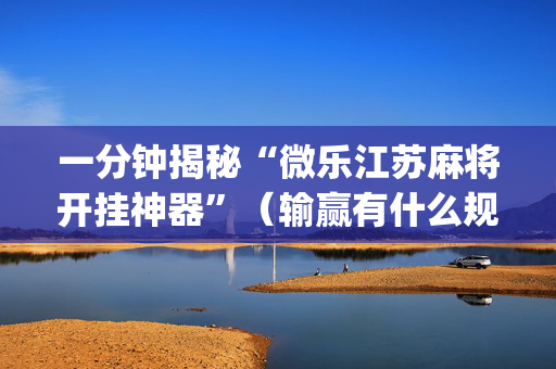 一分钟揭秘“微乐江苏麻将开挂神器”（输赢有什么规律)