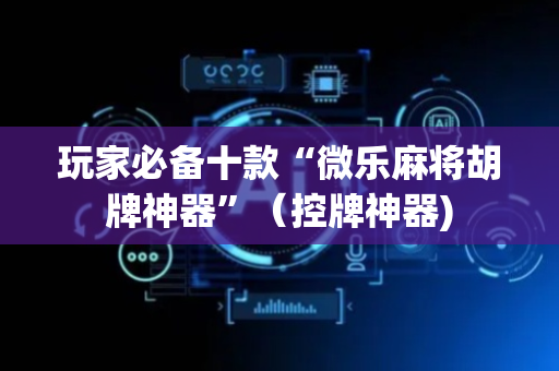 玩家必备十款“微乐麻将胡牌神器”（控牌神器)