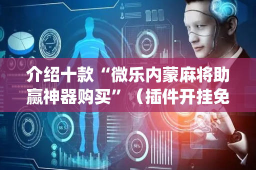 介绍十款“微乐内蒙麻将助赢神器购买”（插件开挂免费AI)