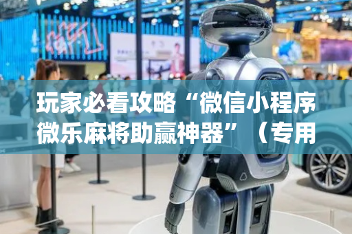 玩家必看攻略“微信小程序微乐麻将助赢神器”（专用神器)