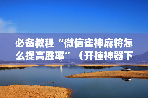 必备教程“微信雀神麻将怎么提高胜率”（开挂神器下载)