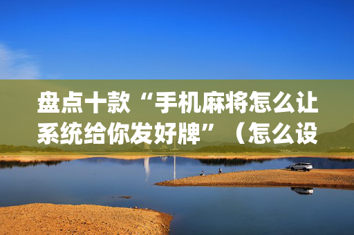 盘点十款“手机麻将怎么让系统给你发好牌”（怎么设置才能赢)