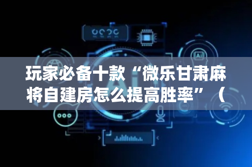玩家必备十款“微乐甘肃麻将自建房怎么提高胜率”（开挂辅助脚本)