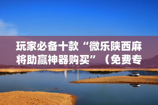 玩家必备十款“微乐陕西麻将助赢神器购买”（免费专用神器)