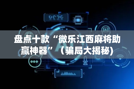 盘点十款“微乐江西麻将助赢神器”（骗局大揭秘)