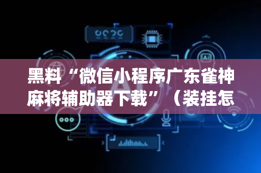 黑料“微信小程序广东雀神麻将辅助器下载”（装挂怎么安装)