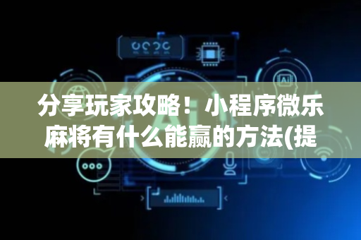 分享玩家攻略！小程序微乐麻将有什么能赢的方法(提高胜率的方法)