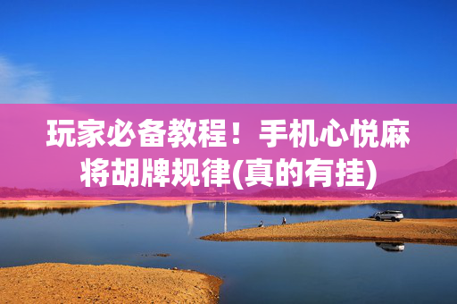玩家必备教程！手机心悦麻将胡牌规律(真的有挂)