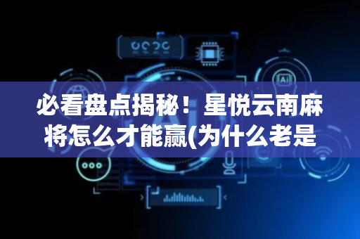必看盘点揭秘！星悦云南麻将怎么才能赢(为什么老是输呢)