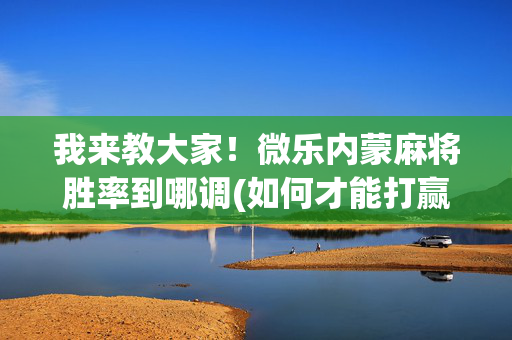 我来教大家！微乐内蒙麻将胜率到哪调(如何才能打赢)