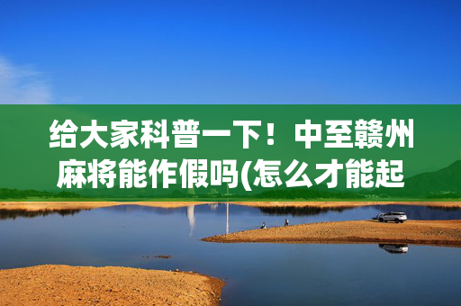 给大家科普一下！中至赣州麻将能作假吗(怎么才能起到好牌)