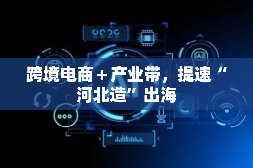 跨境电商＋产业带，提速“河北造”出海
