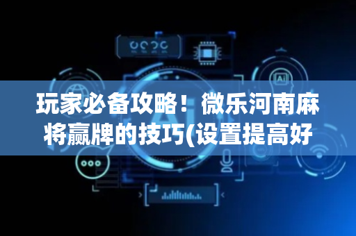玩家必备攻略！微乐河南麻将赢牌的技巧(设置提高好牌几率)