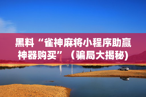 黑料“雀神麻将小程序助赢神器购买”（骗局大揭秘)