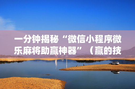 一分钟揭秘“微信小程序微乐麻将助赢神器”（赢的技巧规律)