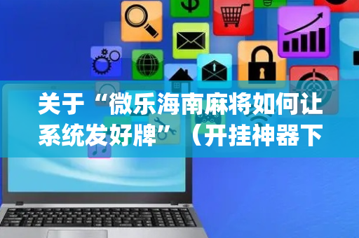 关于“微乐海南麻将如何让系统发好牌”（开挂神器下载)