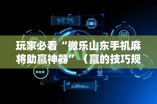 玩家必看“微乐山东手机麻将助赢神器”（赢的技巧规律)