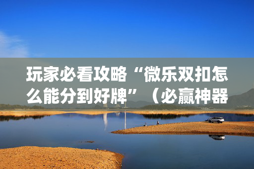 玩家必看攻略“微乐双扣怎么能分到好牌”（必赢神器辅助器)
