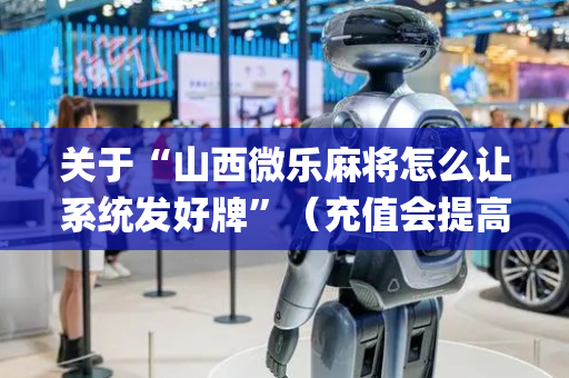 关于“山西微乐麻将怎么让系统发好牌”（充值会提高胜率么)