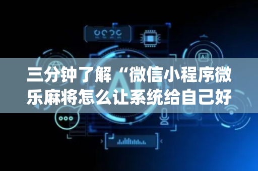 三分钟了解“微信小程序微乐麻将怎么让系统给自己好牌”（怎么让系统给你发好牌)