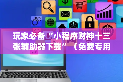玩家必备“小程序财神十三张辅助器下载”（免费专用神器)