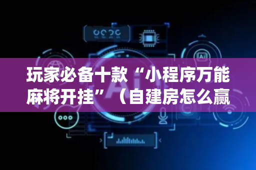 玩家必备十款“小程序万能麻将开挂”（自建房怎么赢)