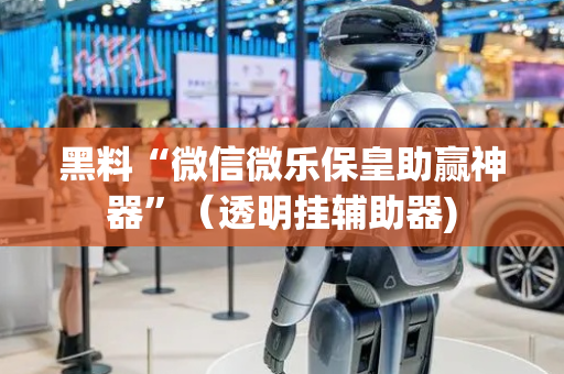 黑料“微信微乐保皇助赢神器”（透明挂辅助器)