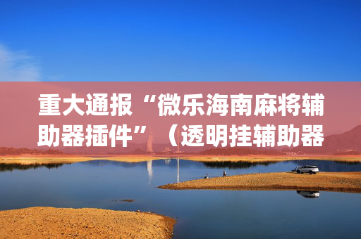 重大通报“微乐海南麻将辅助器插件”（透明挂辅助器)
