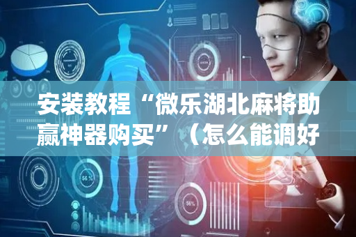 安装教程“微乐湖北麻将助赢神器购买”（怎么能调好牌)