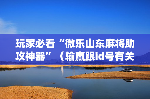 玩家必看“微乐山东麻将助攻神器”（输赢跟id号有关系吗)