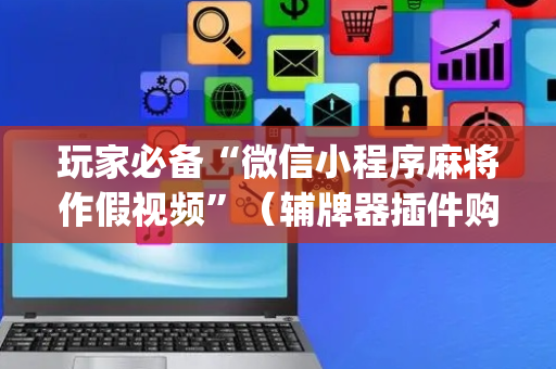 玩家必备“微信小程序麻将作假视频”（辅牌器插件购买)