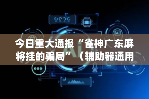 今日重大通报“雀神广东麻将挂的骗局”（辅助器通用版)