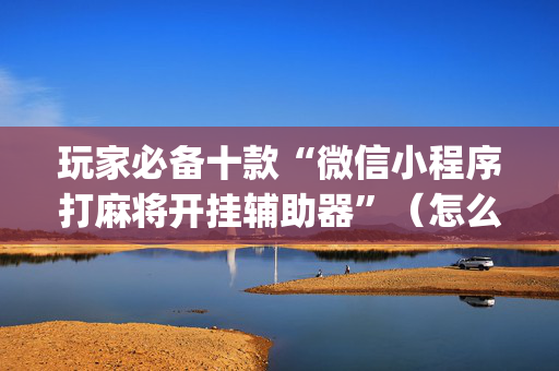 玩家必备十款“微信小程序打麻将开挂辅助器”（怎么控制输赢)