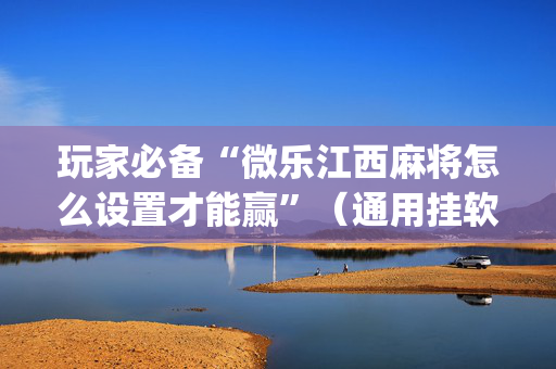 玩家必备“微乐江西麻将怎么设置才能赢”（通用挂软件多少钱)