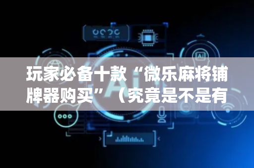 玩家必备十款“微乐麻将铺牌器购买”（究竟是不是有挂)