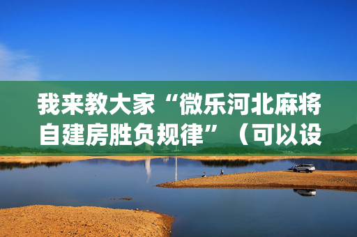 我来教大家“微乐河北麻将自建房胜负规律”（可以设置输赢吗)