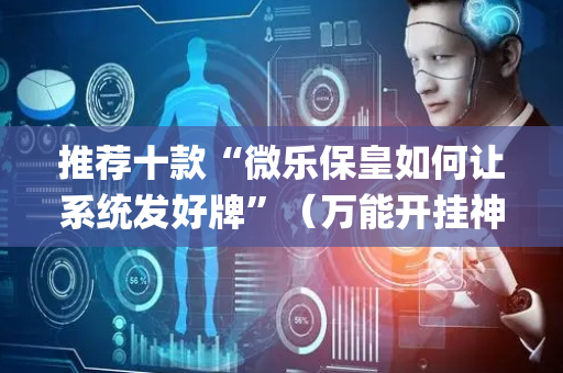 推荐十款“微乐保皇如何让系统发好牌”（万能开挂神器)