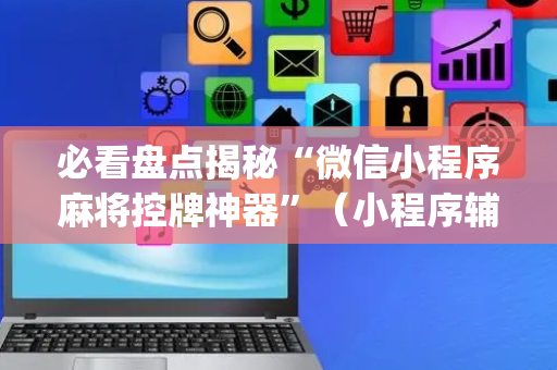 必看盘点揭秘“微信小程序麻将控牌神器”（小程序辅助软件)