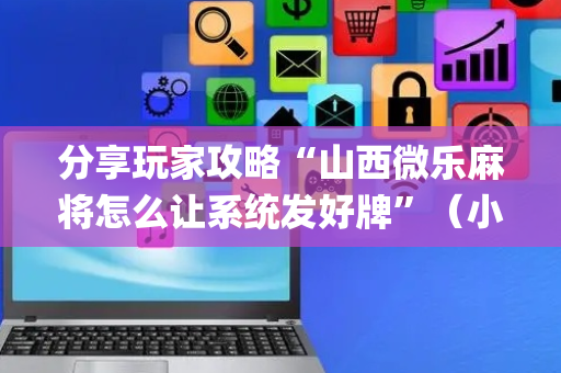分享玩家攻略“山西微乐麻将怎么让系统发好牌”（小程序怎么才会赢)