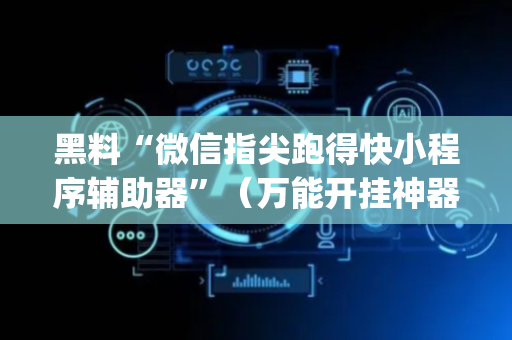 黑料“微信指尖跑得快小程序辅助器”（万能开挂神器)