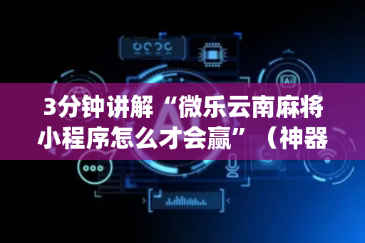 3分钟讲解“微乐云南麻将小程序怎么才会赢”（神器最新免费)