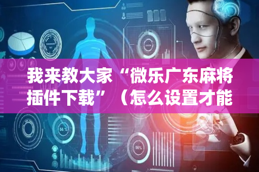 我来教大家“微乐广东麻将插件下载”（怎么设置才能赢)