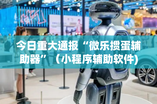 今日重大通报“微乐掼蛋辅助器”（小程序辅助软件)