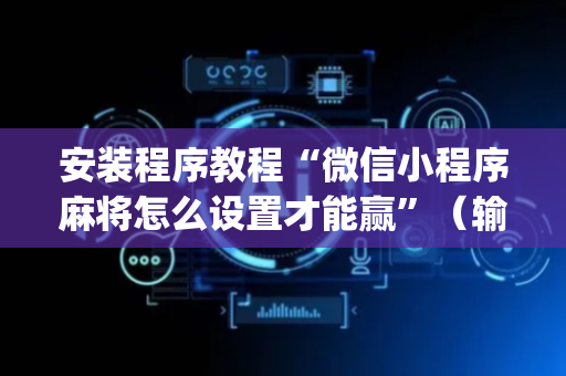 安装程序教程“微信小程序麻将怎么设置才能赢”（输赢有什么规律)
