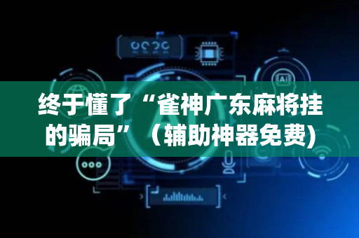 终于懂了“雀神广东麻将挂的骗局”（辅助神器免费)