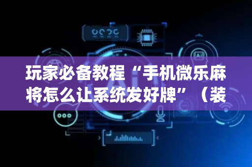 玩家必备教程“手机微乐麻将怎么让系统发好牌”（装挂怎么安装)